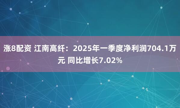 涨8配资 江南高纤：2025年一季度净利润704.1万元 同比增长7.02%