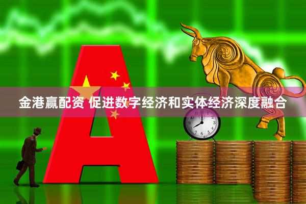 金港赢配资 促进数字经济和实体经济深度融合