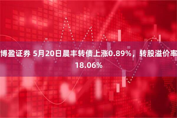 博盈证券 5月20日晨丰转债上涨0.89%，转股溢价率18.06%