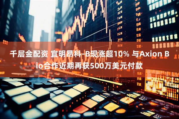 千层金配资 宜明昂科-B现涨超10% 与Axion Bio合作近期再获500万美元付款