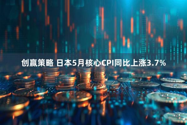 创赢策略 日本5月核心CPI同比上涨3.7%