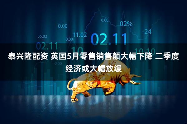 泰兴隆配资 英国5月零售销售额大幅下降 二季度经济或大幅放缓