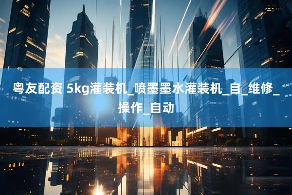 粤友配资 5kg灌装机_喷墨墨水灌装机_自_维修_操作_自动