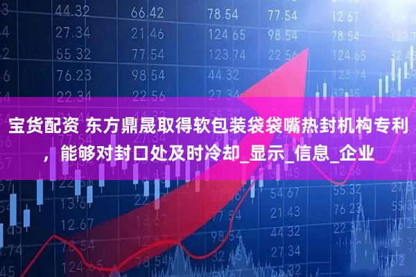 宝货配资 东方鼎晟取得软包装袋袋嘴热封机构专利，能够对封口处及时冷却_显示_信息_企业