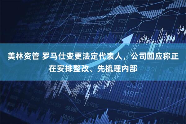 美林资管 罗马仕变更法定代表人，公司回应称正在安排整改、先梳理内部