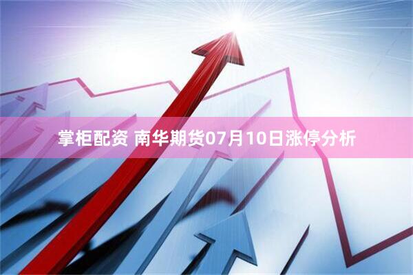 掌柜配资 南华期货07月10日涨停分析