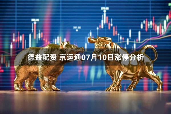 德益配资 京运通07月10日涨停分析