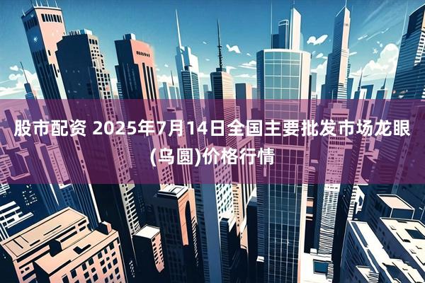 股市配资 2025年7月14日全国主要批发市场龙眼(乌圆)价格行情