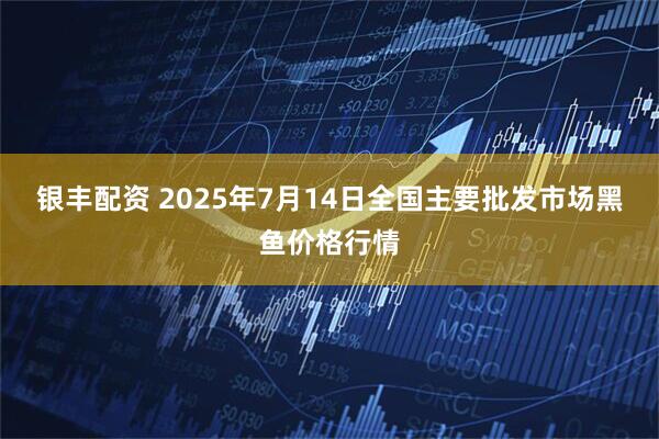 银丰配资 2025年7月14日全国主要批发市场黑鱼价格行情