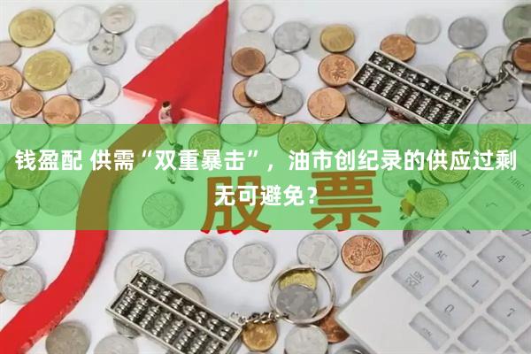 钱盈配 供需“双重暴击”，油市创纪录的供应过剩无可避免？