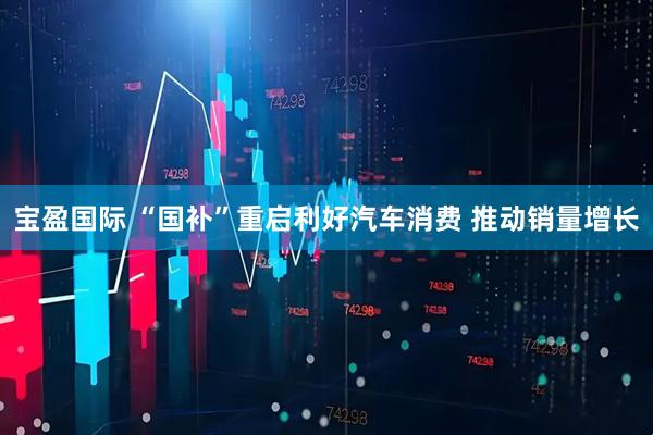 宝盈国际 “国补”重启利好汽车消费 推动销量增长