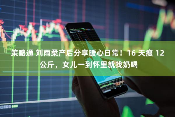 策略通 刘雨柔产后分享暖心日常！16 天瘦 12 公斤，女儿一到怀里就找奶喝