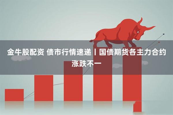金牛股配资 债市行情速递丨国债期货各主力合约涨跌不一