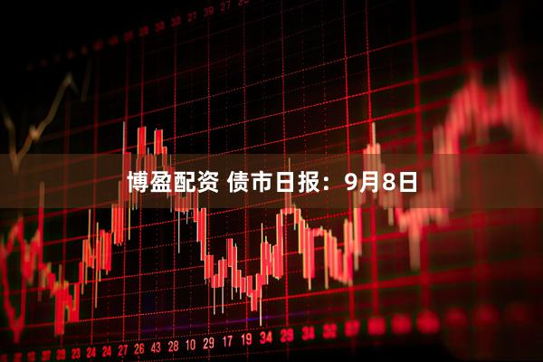 博盈配资 债市日报：9月8日