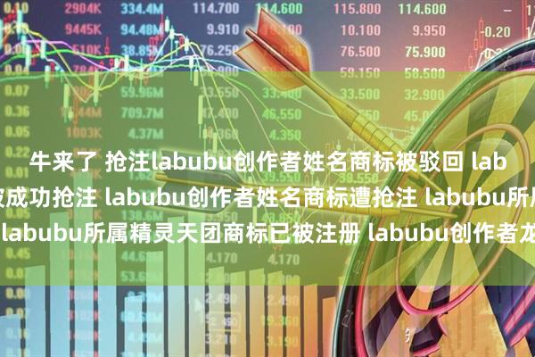 牛来了 抢注labubu创作者姓名商标被驳回 labubu所属精灵天团商标被成功抢注 labubu创作者姓名商标遭抢注 labubu所属精灵天团商标已被注册 labubu创作者龙家升商标遭抢注