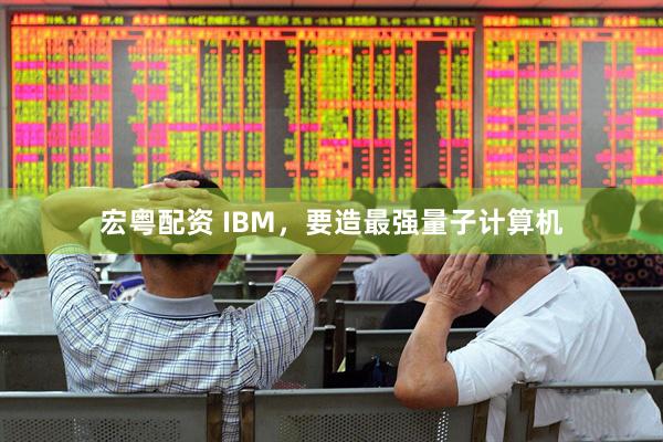 宏粤配资 IBM，要造最强量子计算机